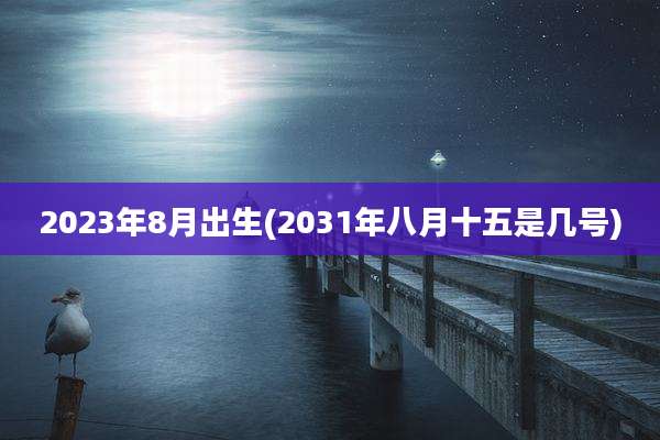 2023年8月出生(2031年八月十五是几号)