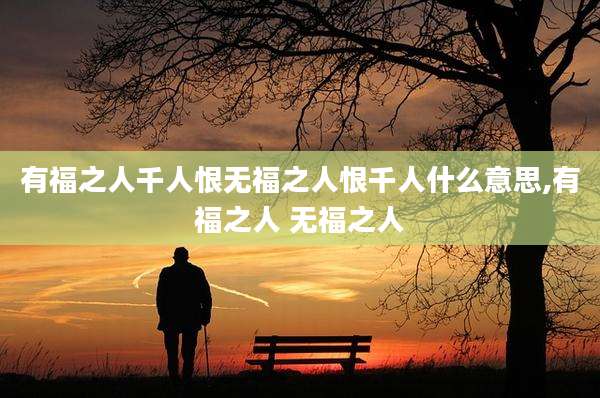 有福之人千人恨无福之人恨千人什么意思,有福之人 无福之人