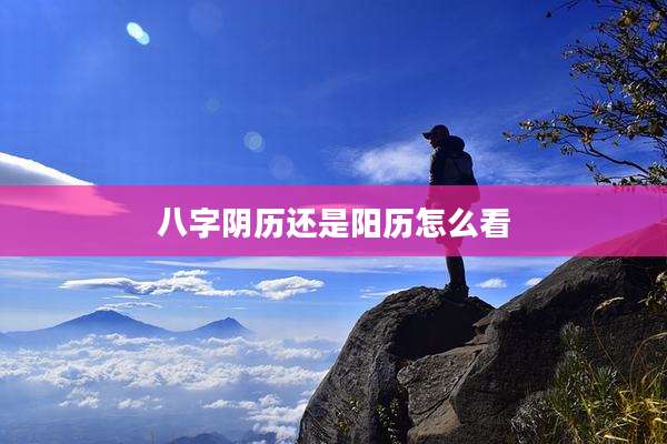 八字阴历还是阳历怎么看
