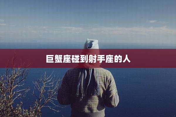 巨蟹座碰到射手座的人