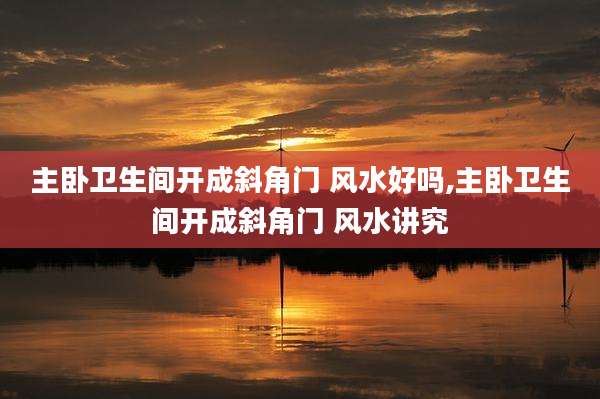 主卧卫生间开成斜角门 风水好吗,主卧卫生间开成斜角门 风水讲究