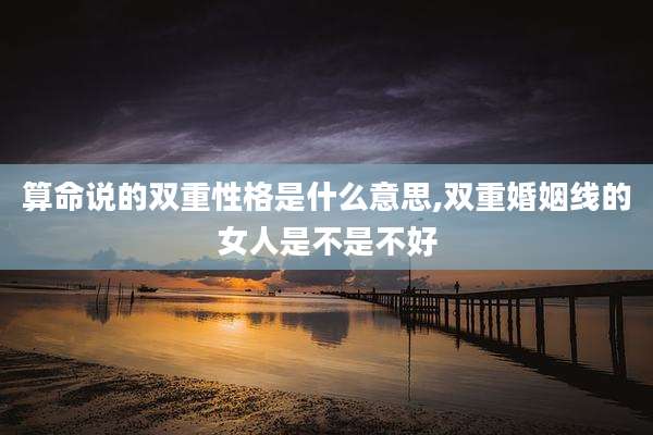 算命说的双重性格是什么意思,双重婚姻线的女人是不是不好