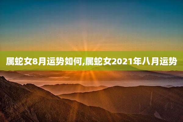 属蛇女8月运势如何,属蛇女2021年八月运势