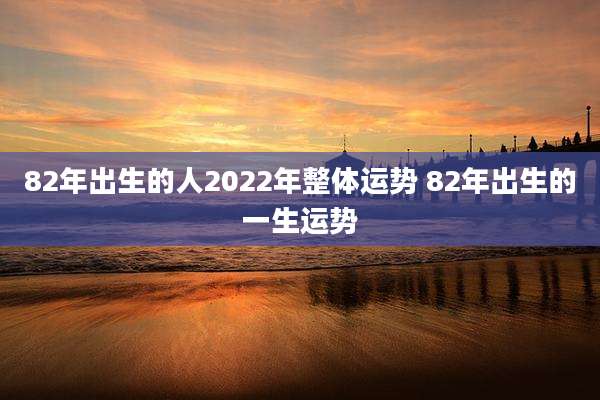 82年出生的人2022年整体运势 82年出生的一生运势