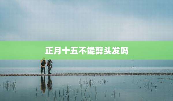 正月十五不能剪头发吗