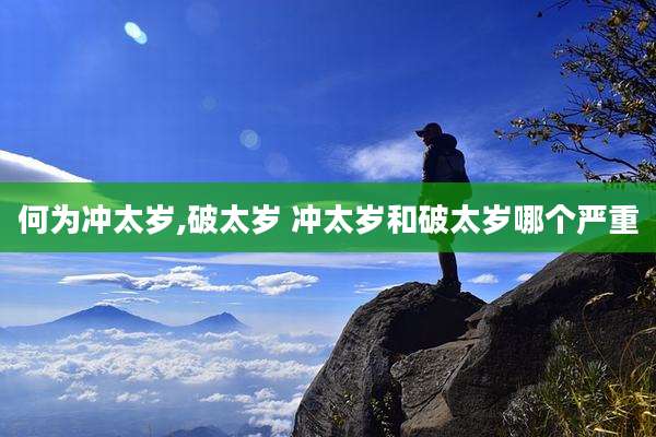 何为冲太岁,破太岁 冲太岁和破太岁哪个严重