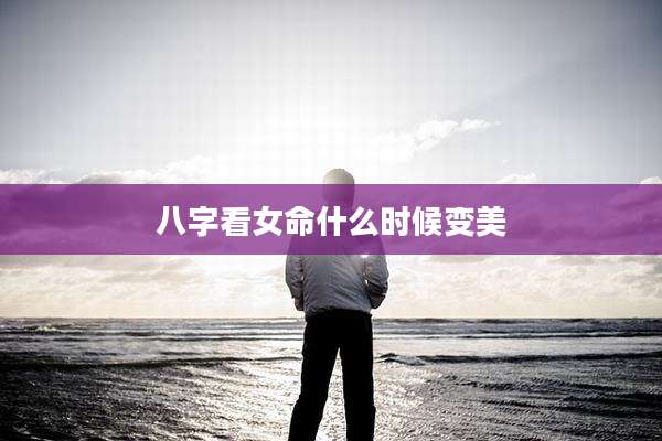 八字看女命什么时候变美