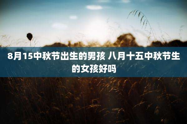 8月15中秋节出生的男孩 八月十五中秋节生的女孩好吗