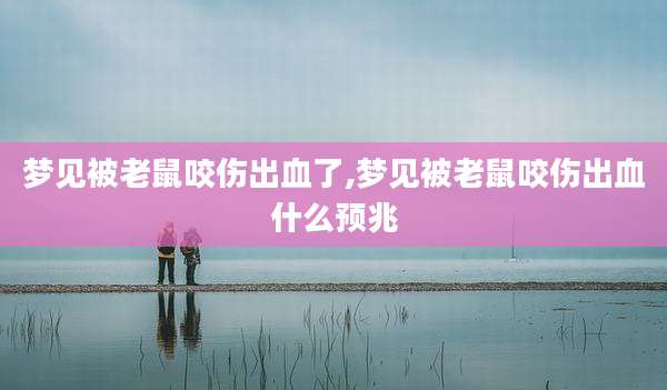 梦见被老鼠咬伤出血了,梦见被老鼠咬伤出血什么预兆