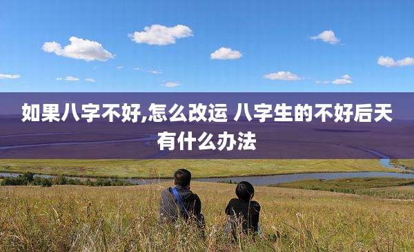 如果八字不好,怎么改运 八字生的不好后天有什么办法
