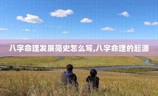 八字命理发展简史怎么写,八字命理的起源