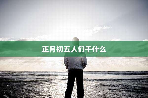 正月初五人们干什么