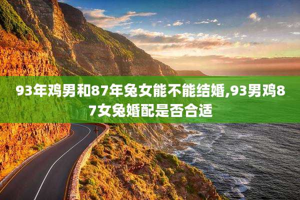 93年鸡男和87年兔女能不能结婚,93男鸡87女兔婚配是否合适