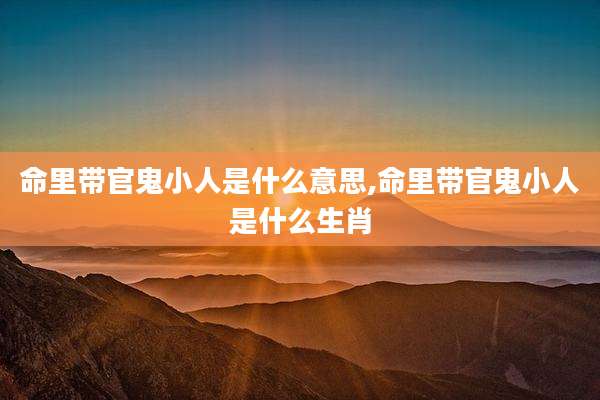 命里带官鬼小人是什么意思,命里带官鬼小人是什么生肖