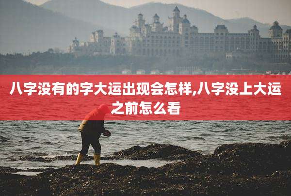 八字没有的字大运出现会怎样,八字没上大运之前怎么看