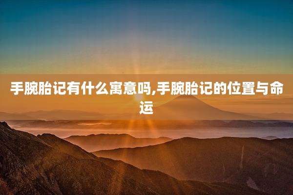 手腕胎记有什么寓意吗,手腕胎记的位置与命运