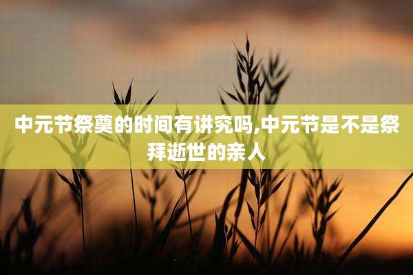 中元节祭奠的时间有讲究吗,中元节是不是祭拜逝世的亲人