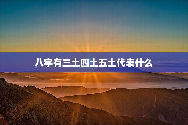 八字有三土四土五土代表什么