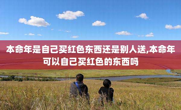 本命年是自己买红色东西还是别人送,本命年可以自己买红色的东西吗