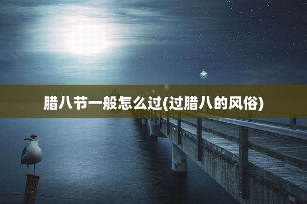 腊八节一般怎么过(过腊八的风俗)