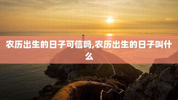 农历出生的日子可信吗,农历出生的日子叫什么