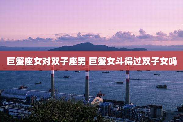 巨蟹座女对双子座男 巨蟹女斗得过双子女吗