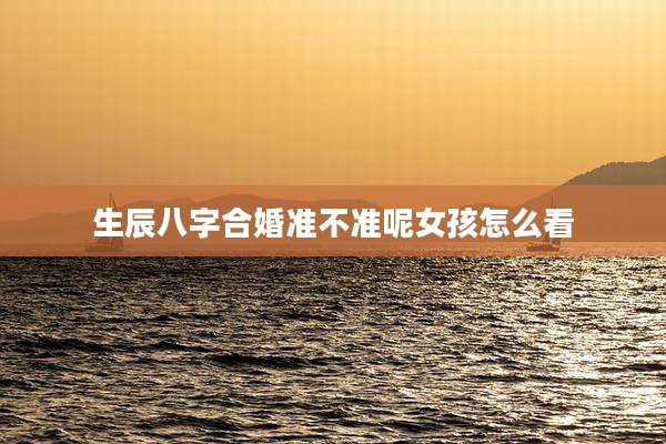 生辰八字合婚准不准呢女孩怎么看