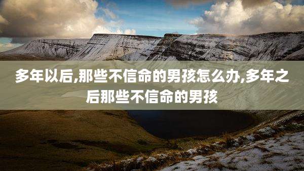 多年以后,那些不信命的男孩怎么办,多年之后那些不信命的男孩