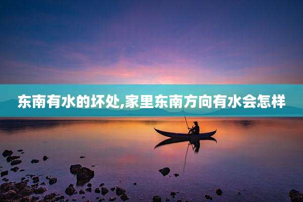 东南有水的坏处,家里东南方向有水会怎样