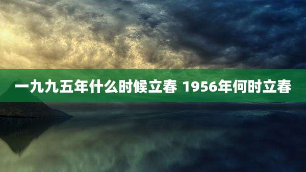 一九九五年什么时候立春 1956年何时立春