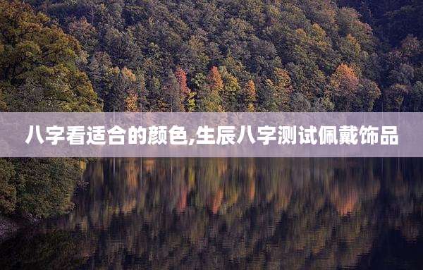 八字看适合的颜色,生辰八字测试佩戴饰品