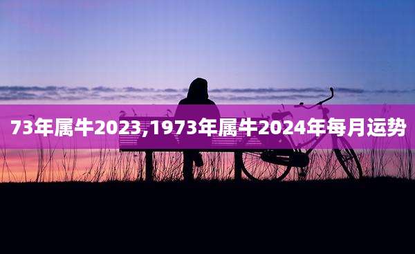 73年属牛2023,1973年属牛2024年每月运势