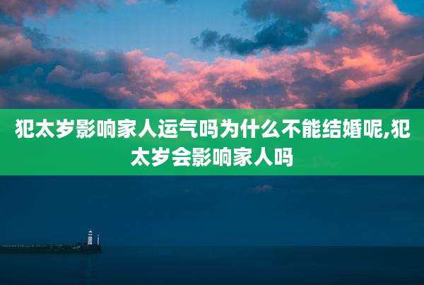 犯太岁影响家人运气吗为什么不能结婚呢,犯太岁会影响家人吗