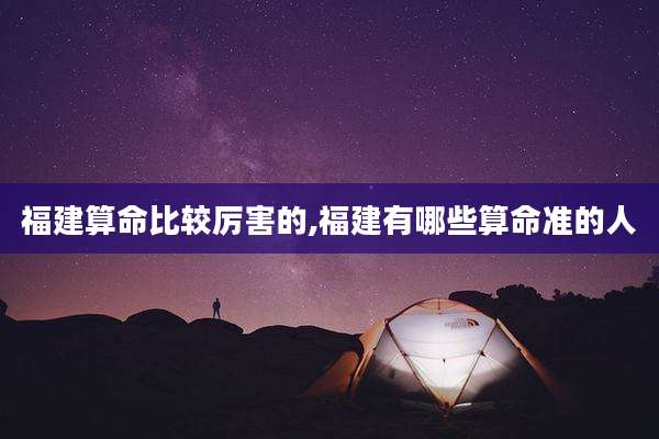 福建算命比较厉害的,福建有哪些算命准的人