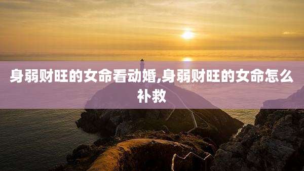 身弱财旺的女命看动婚,身弱财旺的女命怎么补救