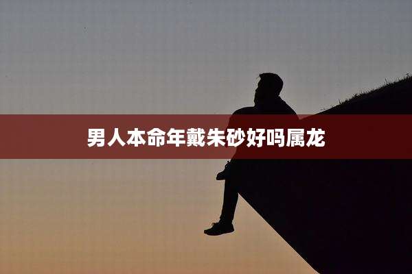 男人本命年戴朱砂好吗属龙
