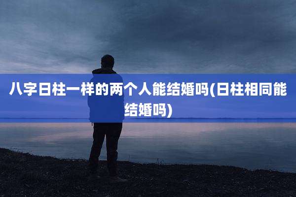 八字日柱一样的两个人能结婚吗(日柱相同能结婚吗)