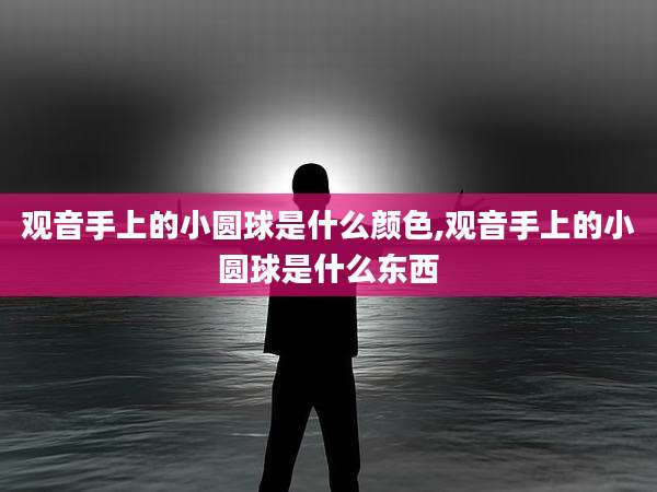 观音手上的小圆球是什么颜色,观音手上的小圆球是什么东西