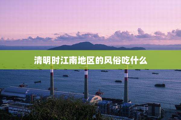 清明时江南地区的风俗吃什么