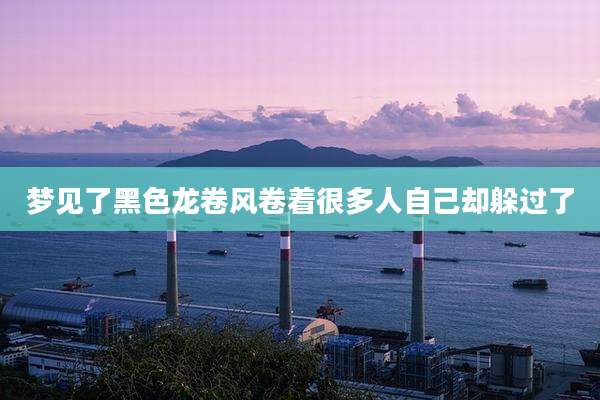 梦见了黑色龙卷风卷着很多人自己却躲过了