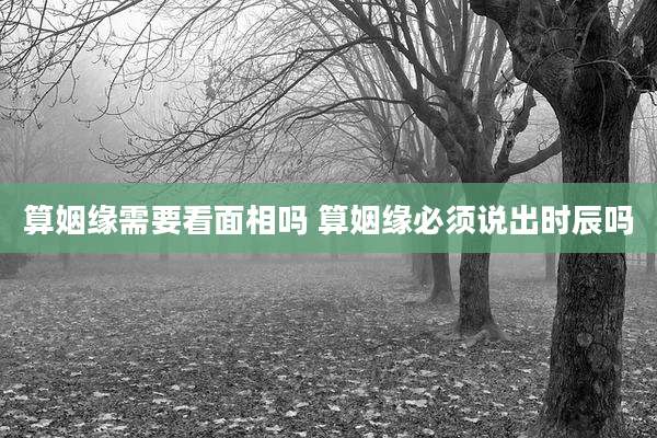 算姻缘需要看面相吗 算姻缘必须说出时辰吗