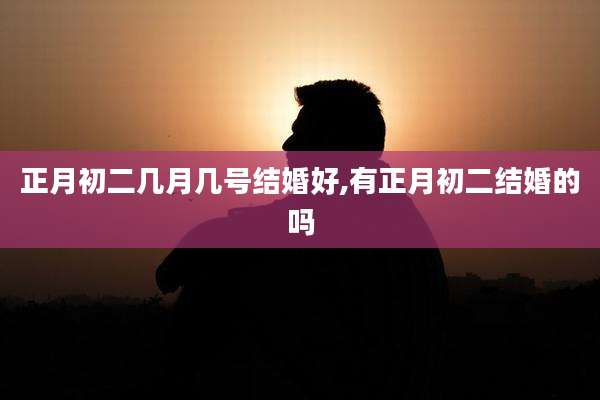 正月初二几月几号结婚好,有正月初二结婚的吗