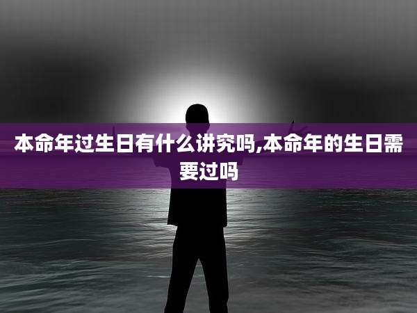 本命年过生日有什么讲究吗,本命年的生日需要过吗