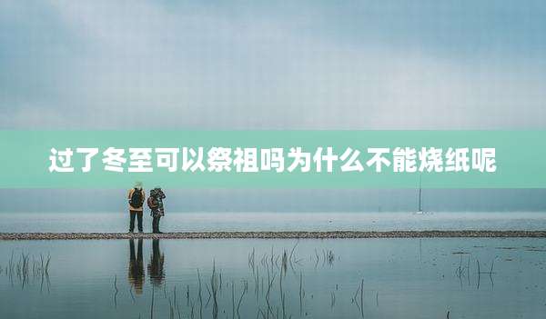 过了冬至可以祭祖吗为什么不能烧纸呢