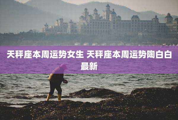 天秤座本周运势女生 天秤座本周运势陶白白最新