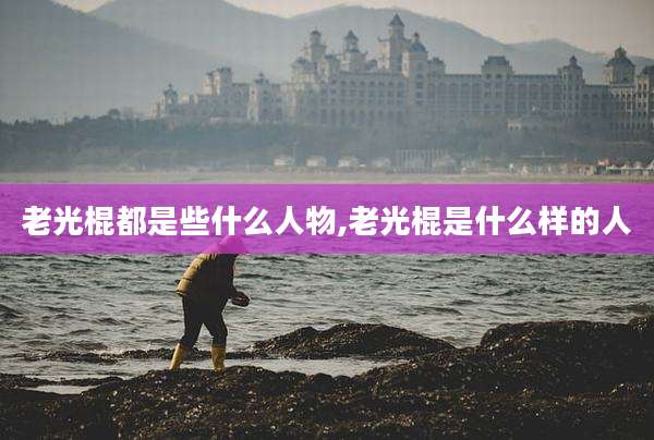 老光棍都是些什么人物,老光棍是什么样的人