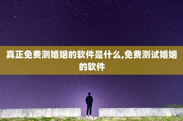 真正免费测婚姻的软件是什么,免费测试婚姻的软件