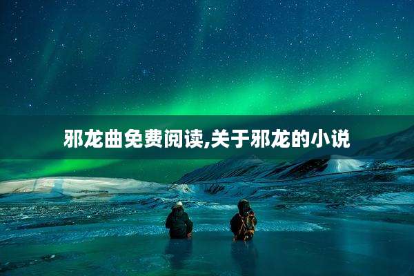 邪龙曲免费阅读,关于邪龙的小说