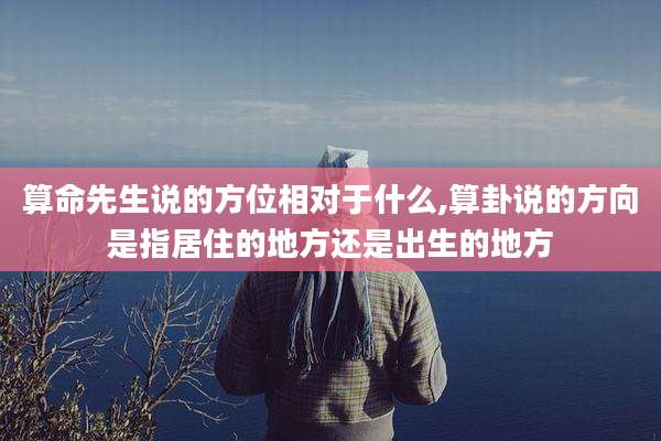 算命先生说的方位相对于什么,算卦说的方向是指居住的地方还是出生的地方
