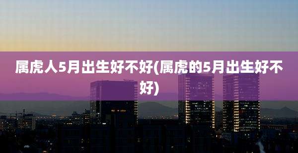 属虎人5月出生好不好(属虎的5月出生好不好)